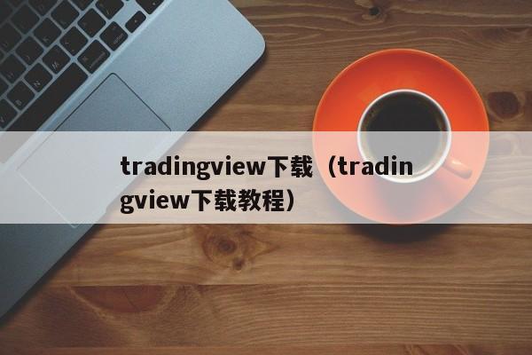 tradingview下载（tradingview下载教程）