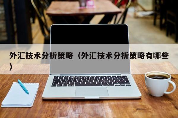 外汇技术分析策略（外汇技术分析策略有哪些）