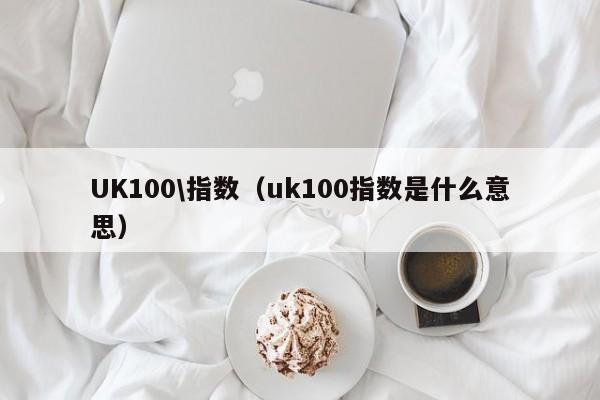 UK100\指数（uk100指数是什么意思）