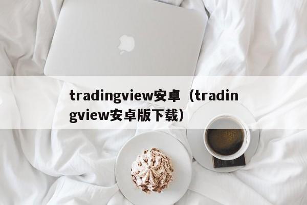 tradingview安卓（tradingview安卓版下载）