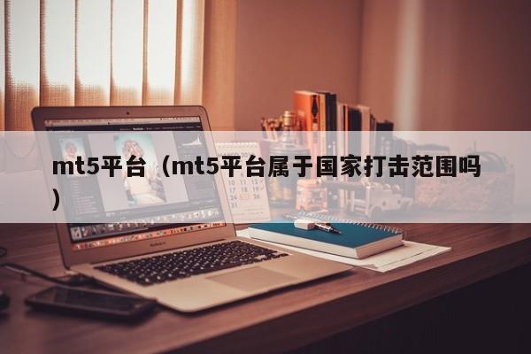 mt5平台（mt5平台属于国家打击范围吗）