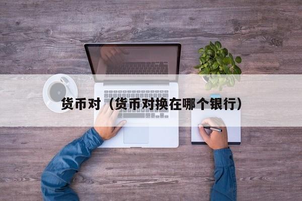 货币对（货币对换在哪个银行）