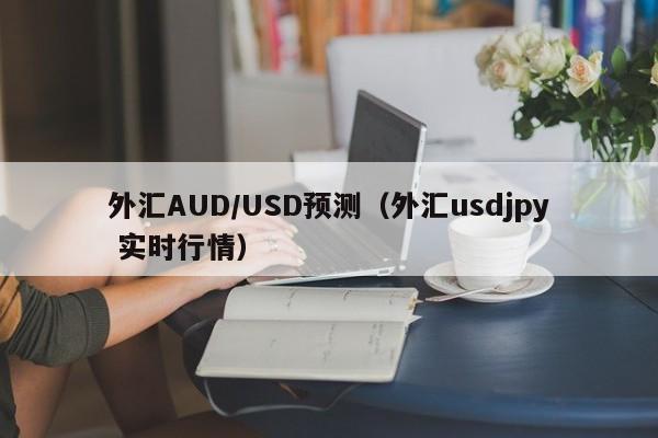 外汇AUD/USD预测（外汇usdjpy 实时行情）