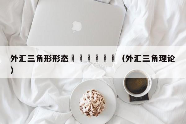 外汇三角形形态						（外汇三角理论）