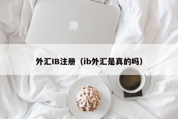 外汇IB注册（ib外汇是真的吗）