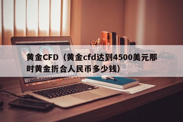 黄金CFD（黄金cfd达到4500美元那时黄金折合人民币多少钱）