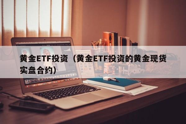 黄金ETF投资（黄金ETF投资的黄金现货实盘合约）