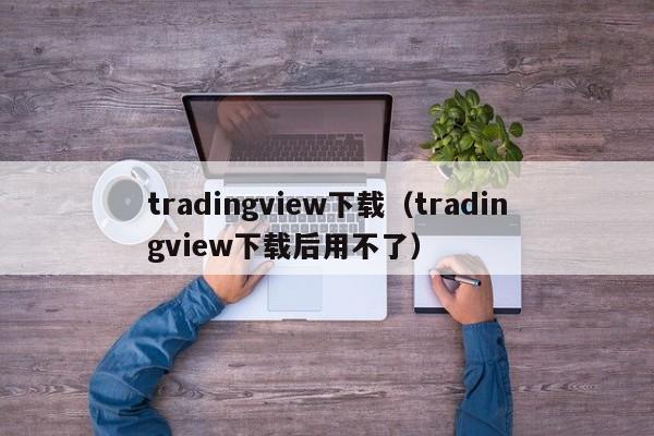 tradingview下载（tradingview下载后用不了）